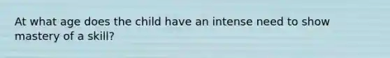 At what age does the child have an intense need to show mastery of a skill?