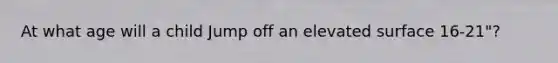 At what age will a child Jump off an elevated surface 16-21"?