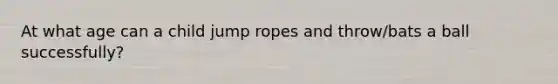 At what age can a child jump ropes and throw/bats a ball successfully?