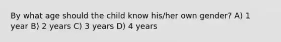 By what age should the child know his/her own gender? A) 1 year B) 2 years C) 3 years D) 4 years