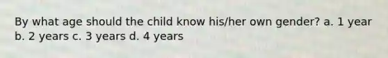 By what age should the child know his/her own gender? a. 1 year b. 2 years c. 3 years d. 4 years