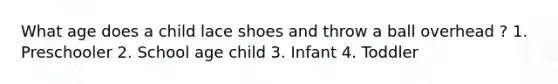 What age does a child lace shoes and throw a ball overhead ? 1. Preschooler 2. School age child 3. Infant 4. Toddler