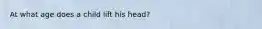 At what age does a child lift his head?