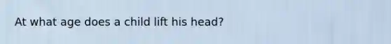 At what age does a child lift his head?