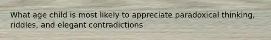 What age child is most likely to appreciate paradoxical thinking, riddles, and elegant contradictions