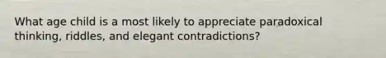 What age child is a most likely to appreciate paradoxical thinking, riddles, and elegant contradictions?