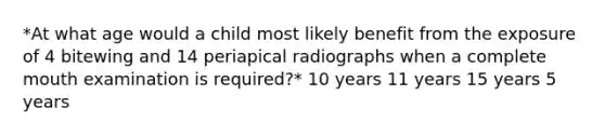 *At what age would a child most likely benefit from the exposure of 4 bitewing and 14 periapical radiographs when a complete mouth examination is required?* 10 years 11 years 15 years 5 years