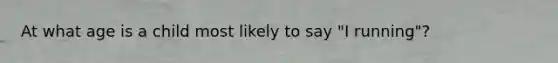 At what age is a child most likely to say "I running"?