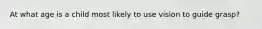 At what age is a child most likely to use vision to guide grasp?