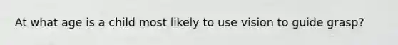At what age is a child most likely to use vision to guide grasp?