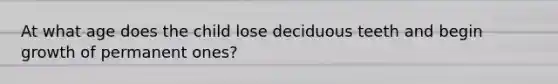 At what age does the child lose deciduous teeth and begin growth of permanent ones?