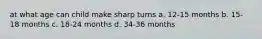 at what age can child make sharp turns a. 12-15 months b. 15-18 months c. 18-24 months d. 34-36 months