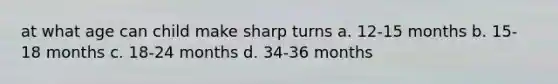 at what age can child make sharp turns a. 12-15 months b. 15-18 months c. 18-24 months d. 34-36 months