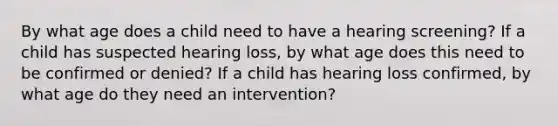 By what age does a child need to have a hearing screening? If a child has suspected hearing loss, by what age does this need to be confirmed or denied? If a child has hearing loss confirmed, by what age do they need an intervention?