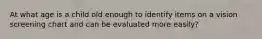 At what age is a child old enough to identify items on a vision screening chart and can be evaluated more easily?
