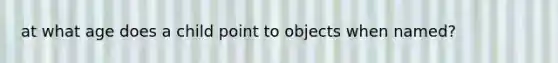at what age does a child point to objects when named?