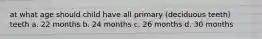 at what age should child have all primary (deciduous teeth) teeth a. 22 months b. 24 months c. 26 months d. 30 months