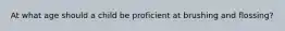 At what age should a child be proficient at brushing and flossing?