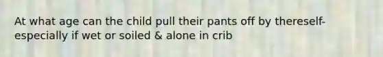 At what age can the child pull their pants off by thereself-especially if wet or soiled & alone in crib