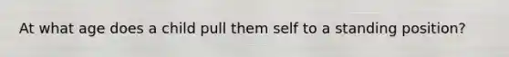 At what age does a child pull them self to a standing position?