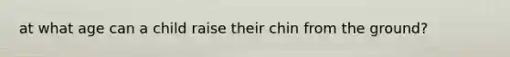 at what age can a child raise their chin from the ground?