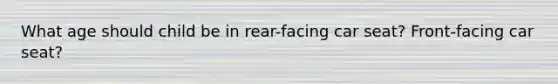 What age should child be in rear-facing car seat? Front-facing car seat?