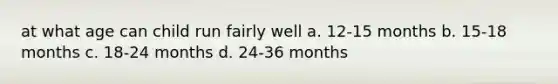 at what age can child run fairly well a. 12-15 months b. 15-18 months c. 18-24 months d. 24-36 months