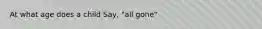 At what age does a child Say, "all gone"