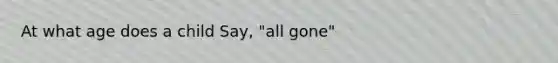 At what age does a child Say, "all gone"