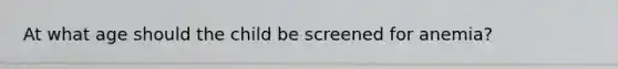 At what age should the child be screened for anemia?