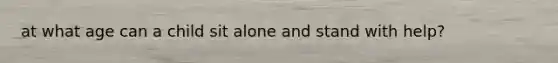 at what age can a child sit alone and stand with help?