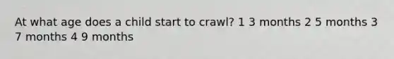 At what age does a child start to crawl? 1 3 months 2 5 months 3 7 months 4 9 months