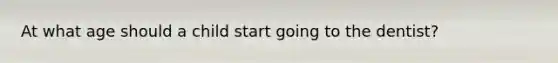 At what age should a child start going to the dentist?