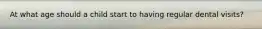 At what age should a child start to having regular dental visits?