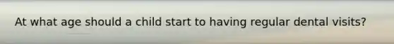 At what age should a child start to having regular dental visits?