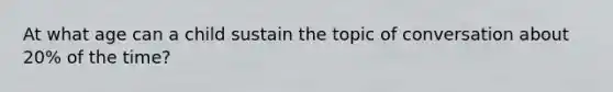 At what age can a child sustain the topic of conversation about 20% of the time?