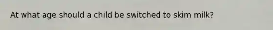 At what age should a child be switched to skim milk?