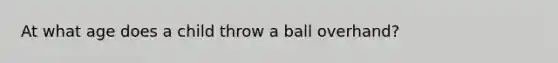 At what age does a child throw a ball overhand?