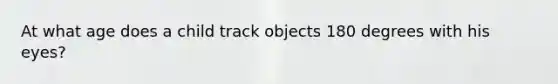 At what age does a child track objects 180 degrees with his eyes?