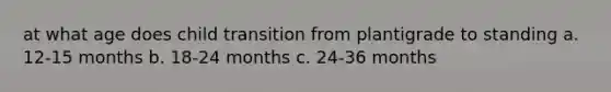 at what age does child transition from plantigrade to standing a. 12-15 months b. 18-24 months c. 24-36 months