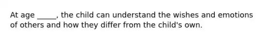 At age _____, the child can understand the wishes and emotions of others and how they differ from the child's own.