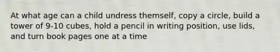 At what age can a child undress themself, copy a circle, build a tower of 9-10 cubes, hold a pencil in writing position, use lids, and turn book pages one at a time