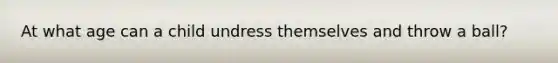 At what age can a child undress themselves and throw a ball?