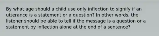 By what age should a child use only inflection to signify if an utterance is a statement or a question? In other words, the listener should be able to tell if the message is a question or a statement by inflection alone at the end of a sentence?