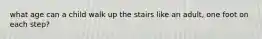 what age can a child walk up the stairs like an adult, one foot on each step?