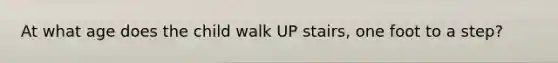 At what age does the child walk UP stairs, one foot to a step?