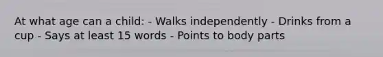 At what age can a child: - Walks independently - Drinks from a cup - Says at least 15 words - Points to body parts