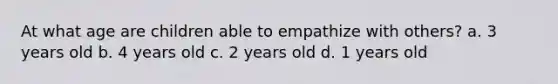 At what age are children able to empathize with others? a. 3 years old b. 4 years old c. 2 years old d. 1 years old