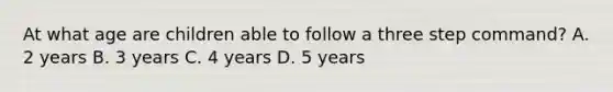 At what age are children able to follow a three step command? A. 2 years B. 3 years C. 4 years D. 5 years