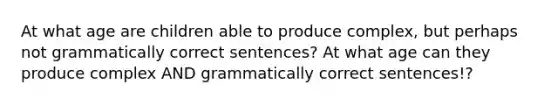 At what age are children able to produce complex, but perhaps not grammatically correct sentences? At what age can they produce complex AND grammatically correct sentences!?